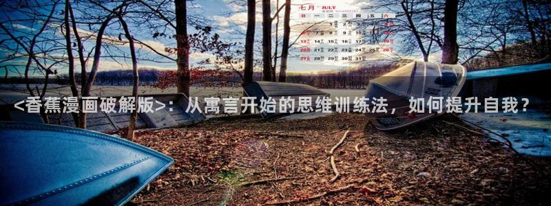 汗汗漫画歪歪漫画首页：<香蕉漫画破解版>：从寓言开始的思维训练法，如何提升自我？