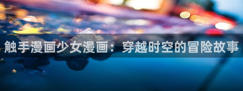 汗汗漫画在线免费观看：触手漫画少女漫画：穿越时空的冒险故事